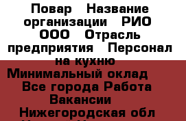 Повар › Название организации ­ РИО, ООО › Отрасль предприятия ­ Персонал на кухню › Минимальный оклад ­ 1 - Все города Работа » Вакансии   . Нижегородская обл.,Нижний Новгород г.